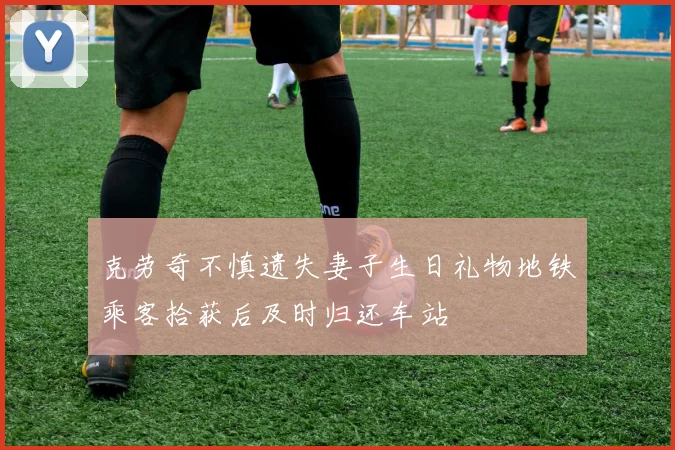 克劳奇不慎遗失妻子生日礼物地铁乘客拾获后及时归还车站
