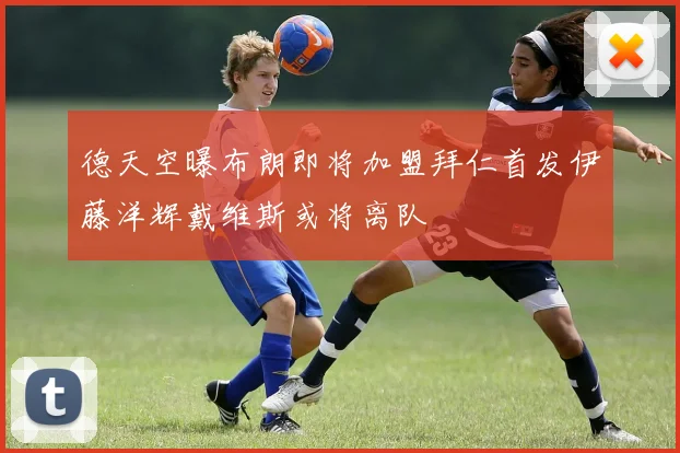 德天空曝布朗即将加盟拜仁首发伊藤洋辉戴维斯或将离队