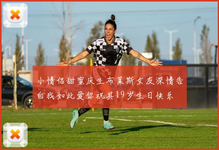 小情侣甜蜜庆生布莱斯女友深情告白我如此爱你祝其19岁生日快乐