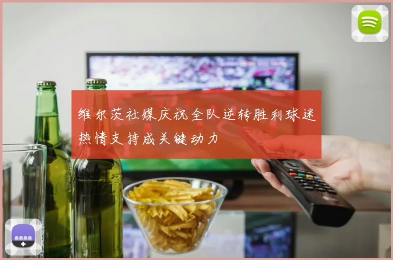 维尔茨社媒庆祝全队逆转胜利球迷热情支持成关键动力
