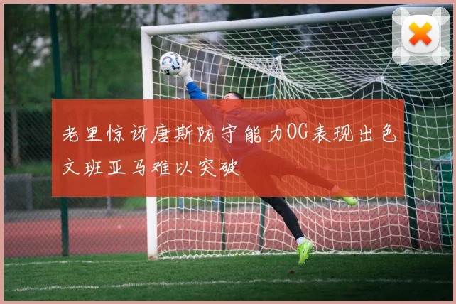 老里惊讶唐斯防守能力OG表现出色文班亚马难以突破