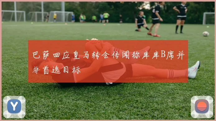 巴萨回应皇马转会传闻称库库B席并非首选目标