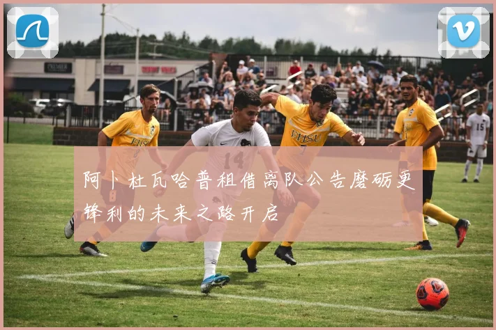 阿卜杜瓦哈普租借离队公告磨砺更锋利的未来之路开启