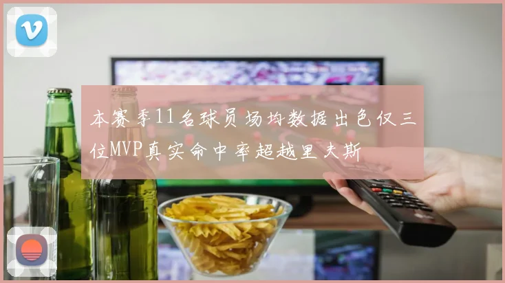 本赛季11名球员场均数据出色仅三位MVP真实命中率超越里夫斯