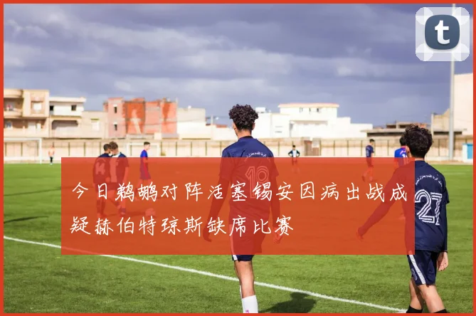 今日鹈鹕对阵活塞锡安因病出战成疑赫伯特琼斯缺席比赛