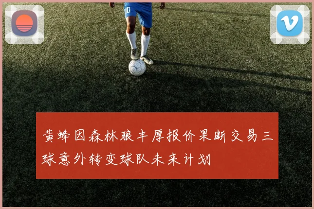 黄蜂因森林狼丰厚报价果断交易三球意外转变球队未来计划
