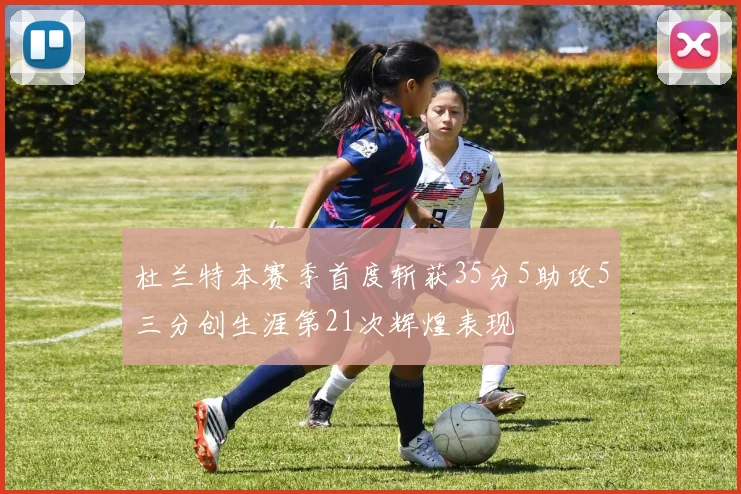 杜兰特本赛季首度斩获35分5助攻5三分创生涯第21次辉煌表现