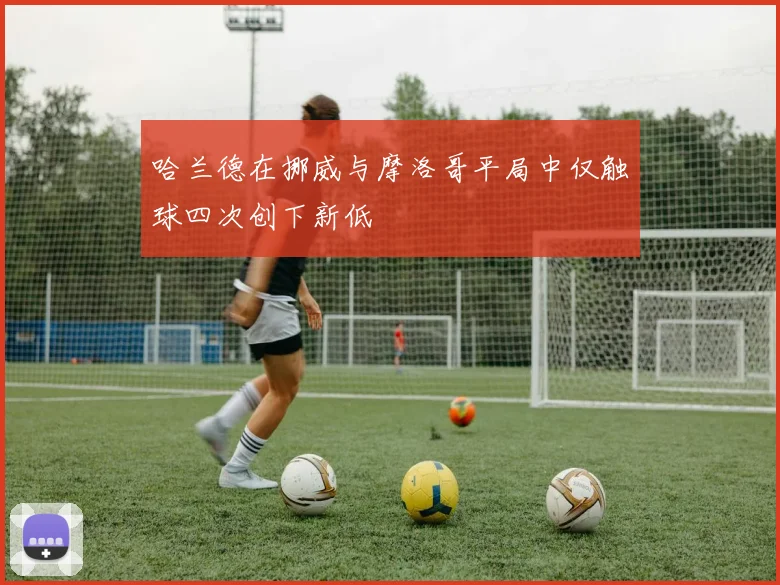 哈兰德在挪威与摩洛哥平局中仅触球四次创下新低