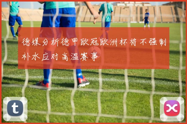 德媒分析德甲欧冠欧洲杯将不强制补水应对高温赛事