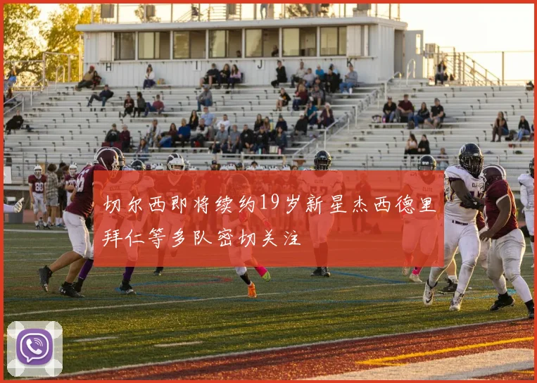 切尔西即将续约19岁新星杰西德里拜仁等多队密切关注