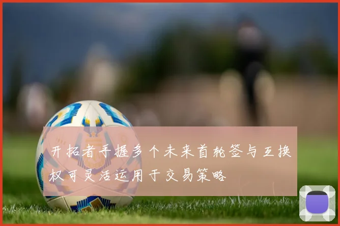 开拓者手握多个未来首轮签与互换权可灵活运用于交易策略