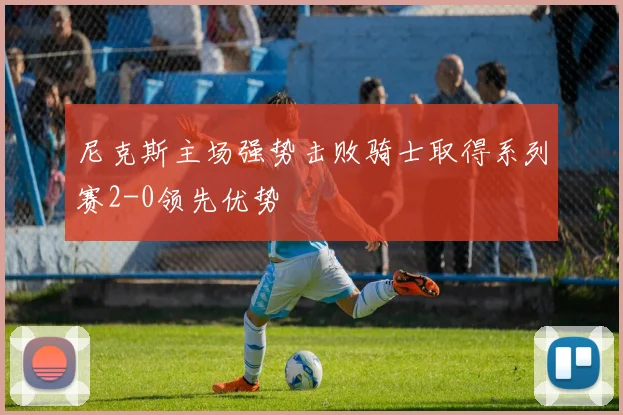 尼克斯主场强势击败骑士取得系列赛2-0领先优势