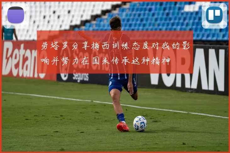 劳塔罗分享梅西训练态度对我的影响并努力在国米传承这种精神