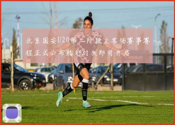 北京国安U20第二阶段主客场赛事赛程正式公布精彩对决即将开启