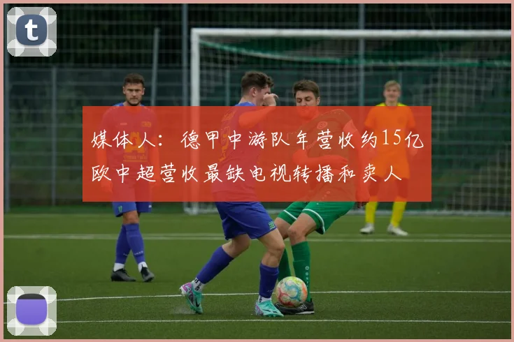 媒体人：德甲中游队年营收约15亿欧中超营收最缺电视转播和卖人