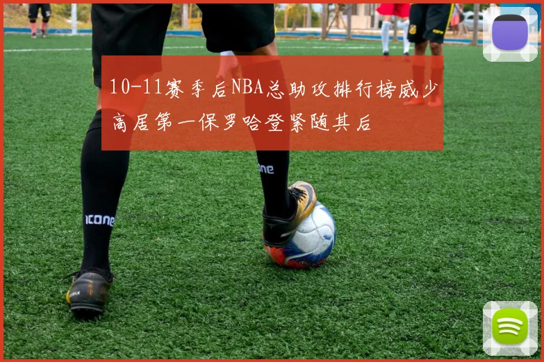 10-11赛季后NBA总助攻排行榜威少高居第一保罗哈登紧随其后