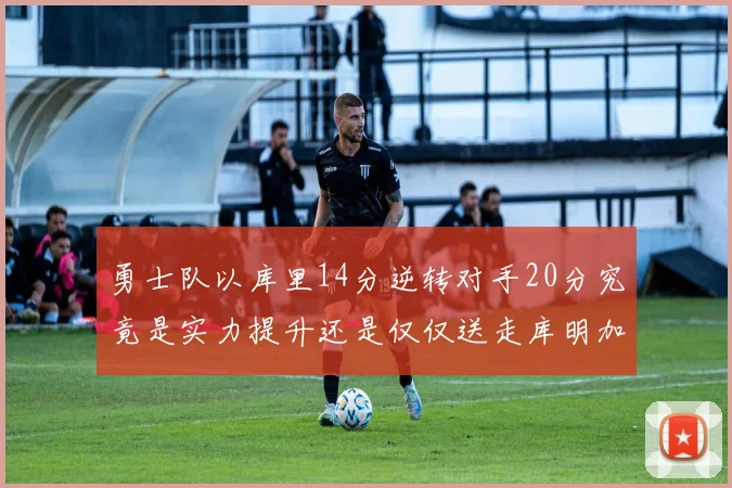 勇士队以库里14分逆转对手20分究竟是实力提升还是仅仅送走库明加的结果