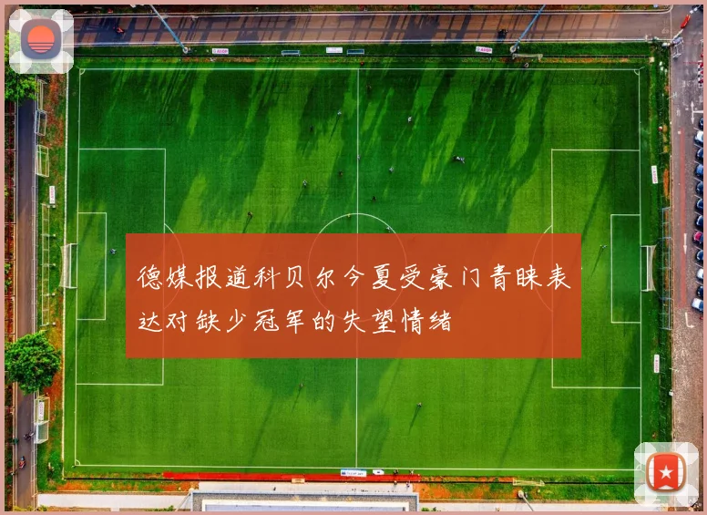 德媒报道科贝尔今夏受豪门青睐表达对缺少冠军的失望情绪