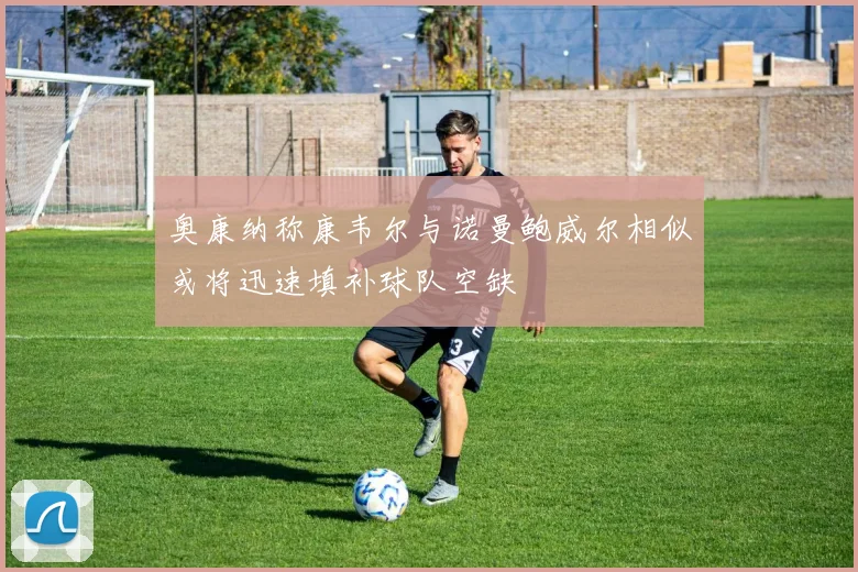 奥康纳称康韦尔与诺曼鲍威尔相似或将迅速填补球队空缺
