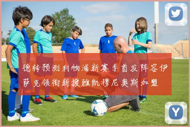 德转预测利物浦新赛季首发阵容伊萨克领衔新援雅凯穆尼奥斯加盟