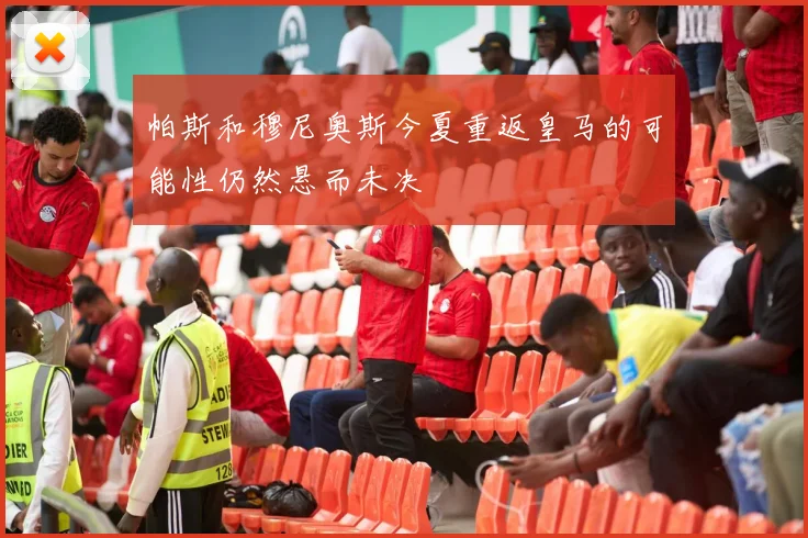 帕斯和穆尼奥斯今夏重返皇马的可能性仍然悬而未决