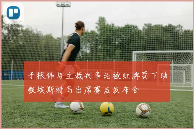 于根伟与主裁判争论被红牌罚下助教埃斯特乌出席赛后发布会