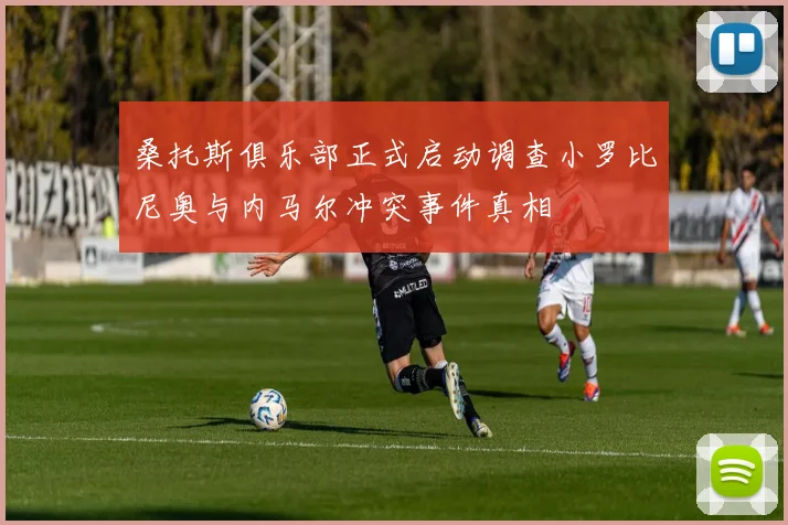 桑托斯俱乐部正式启动调查小罗比尼奥与内马尔冲突事件真相
