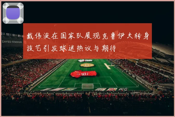 戴伟浚在国家队展现克鲁伊夫转身技艺引发球迷热议与期待