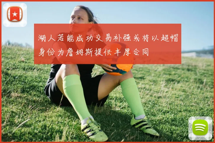 湖人若能成功交易补强或将以超帽身份为詹姆斯提供丰厚合同