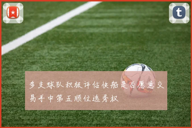 多支球队积极评估快船是否愿意交易手中第五顺位选秀权