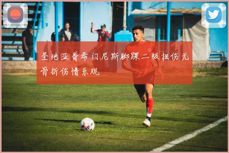圣地亚哥希门尼斯脚踝二级扭伤无骨折伤情乐观