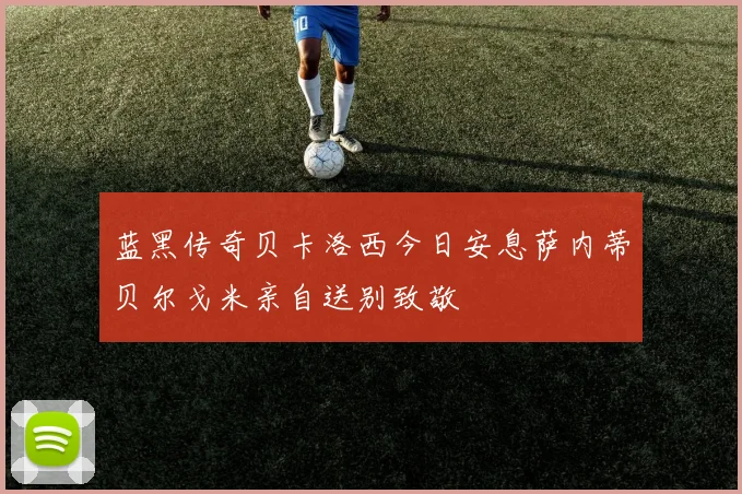 蓝黑传奇贝卡洛西今日安息萨内蒂贝尔戈米亲自送别致敬