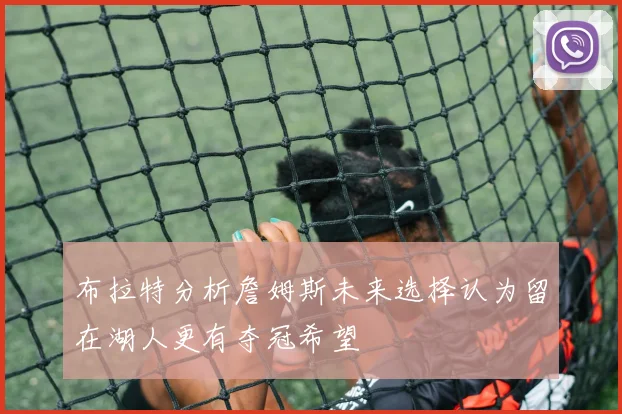 布拉特分析詹姆斯未来选择认为留在湖人更有夺冠希望